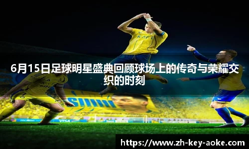 6月15日足球明星盛典回顾球场上的传奇与荣耀交织的时刻
